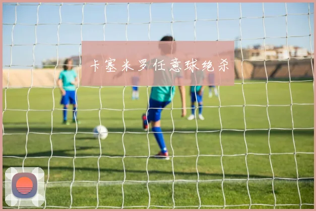 卡塞米罗任意球绝杀
