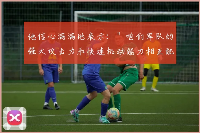 他信心满满地表示：＂咱们军队的强大攻击力和快速机动能力相互配合