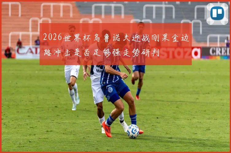 2026世界杯乌鲁诺夫迎战刚果金边路冲击是否足够强走势研判
