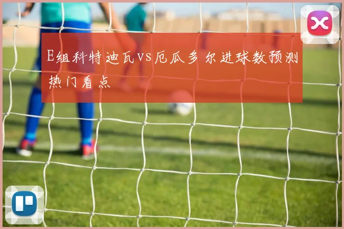 E组科特迪瓦vs厄瓜多尔进球数预测热门看点