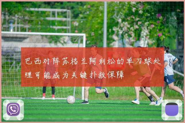 巴西对阵苏格兰阿利松的单刀球处理可能成为关键扑救保障