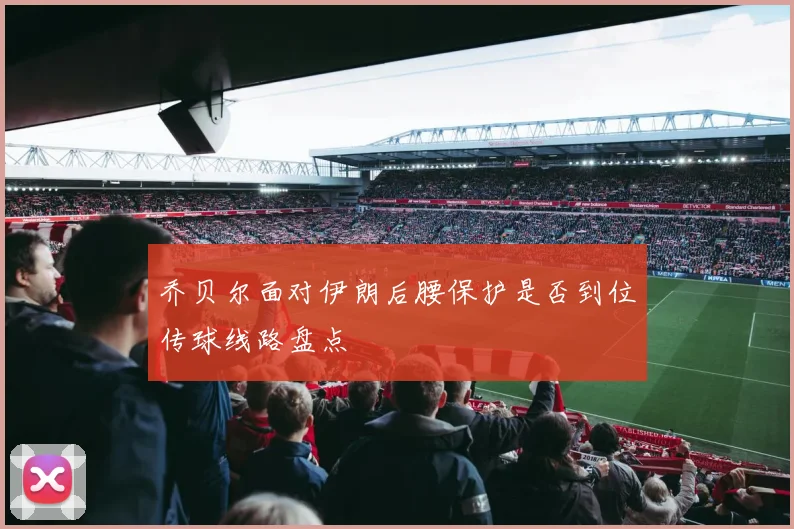 乔贝尔面对伊朗后腰保护是否到位传球线路盘点