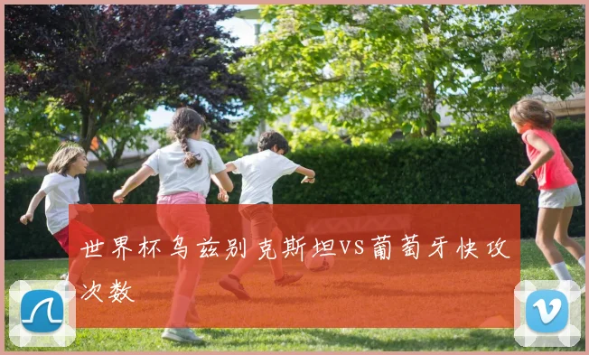世界杯乌兹别克斯坦vs葡萄牙快攻次数