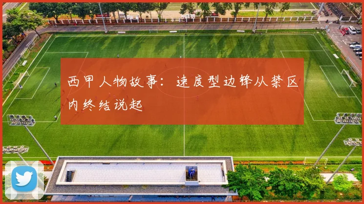 西甲人物故事：速度型边锋从禁区内终结说起