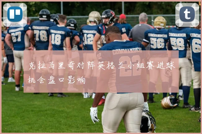 克拉马里奇对阵英格兰小组赛进球机会盘口影响