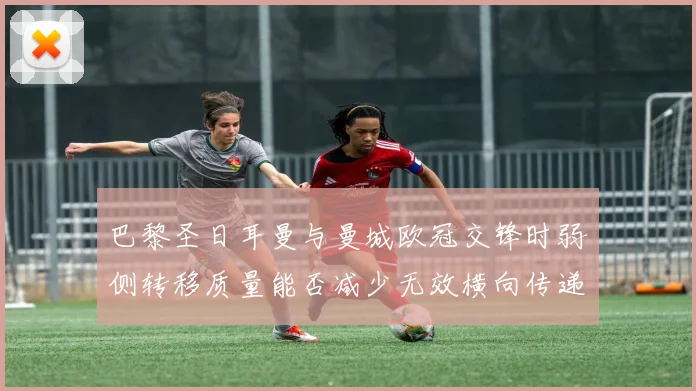 巴黎圣日耳曼与曼城欧冠交锋时弱侧转移质量能否减少无效横向传递