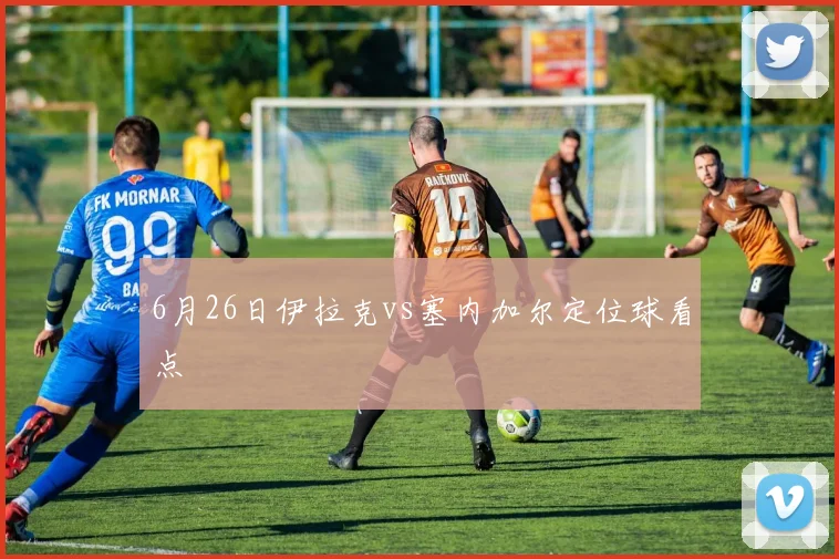 6月26日伊拉克vs塞内加尔定位球看点