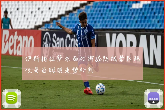 伊斯梅拉萨尔面对挪威防线禁区跑位是否聪明走势研判