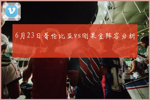 6月23日哥伦比亚vs刚果金阵容分析