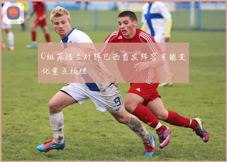 C组苏格兰对阵巴西首发阵容可能变化重点梳理