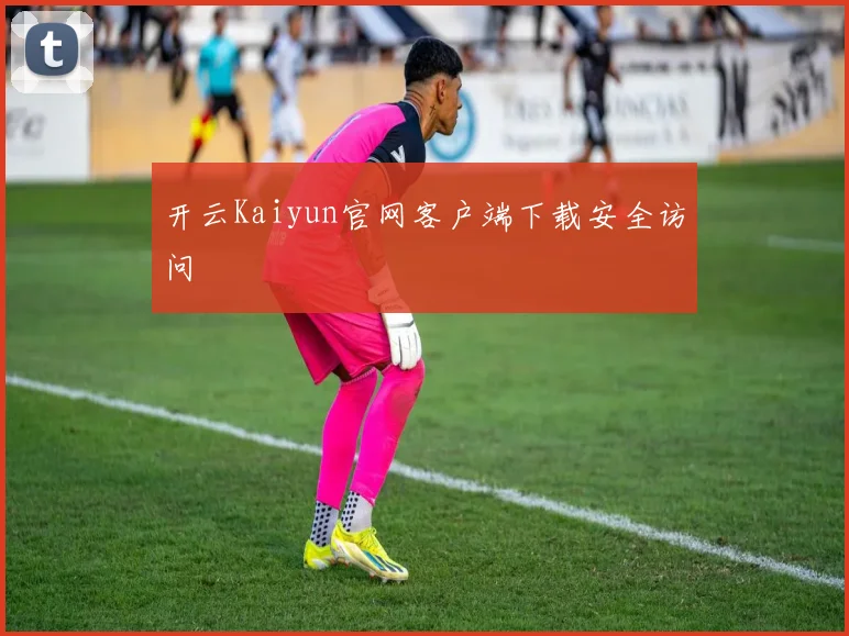 开云Kaiyun官网客户端下载安全访问