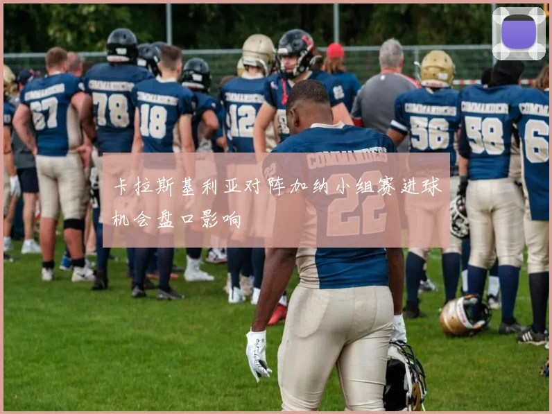 卡拉斯基利亚对阵加纳小组赛进球机会盘口影响
