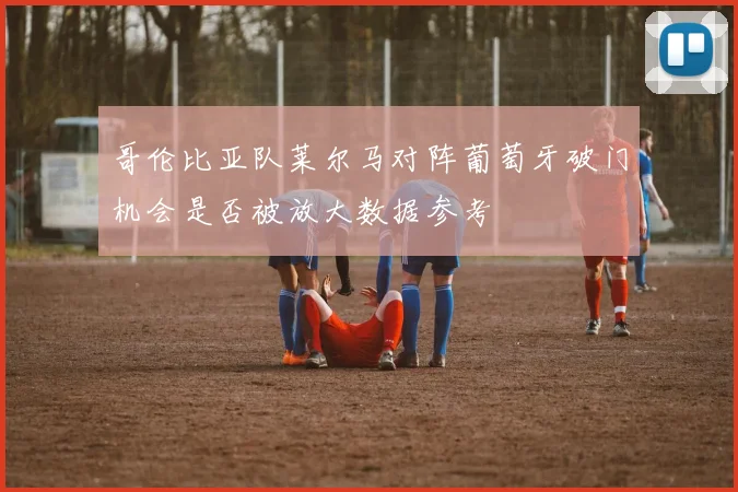 哥伦比亚队莱尔马对阵葡萄牙破门机会是否被放大数据参考