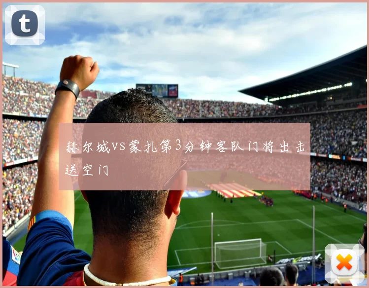 赫尔城vs蒙扎第3分钟客队门将出击送空门