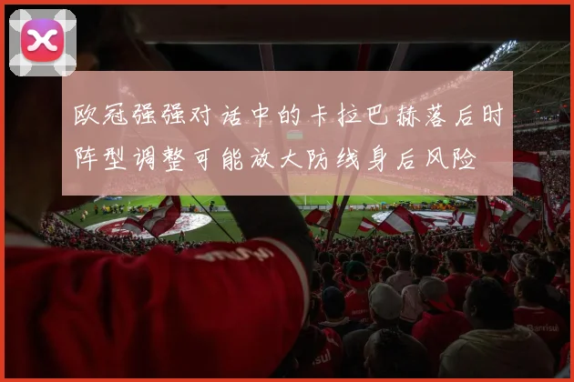 欧冠强强对话中的卡拉巴赫落后时阵型调整可能放大防线身后风险