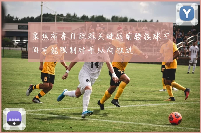 聚焦布鲁日欧冠关键战前腰接球空间可能限制对手纵向推进