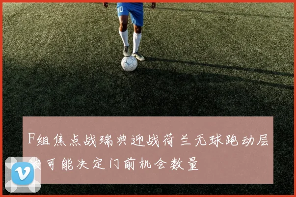 F组焦点战瑞典迎战荷兰无球跑动层次可能决定门前机会数量