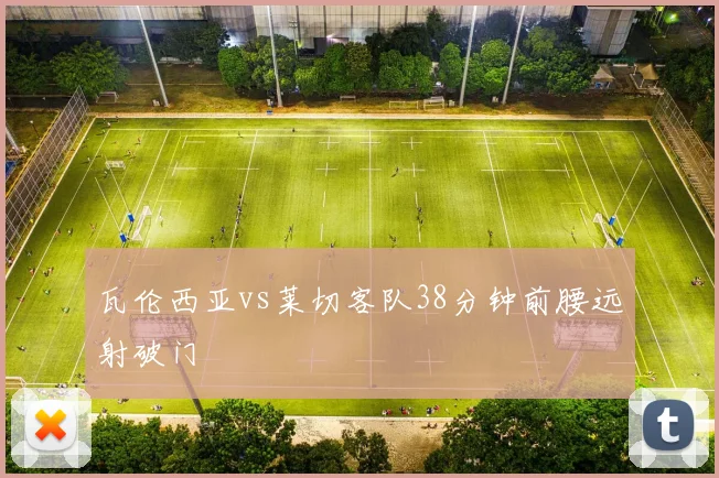 瓦伦西亚vs莱切客队38分钟前腰远射破门
