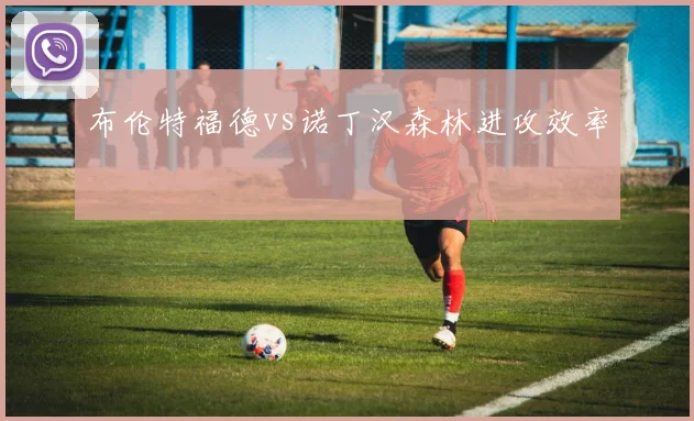布伦特福德vs诺丁汉森林进攻效率