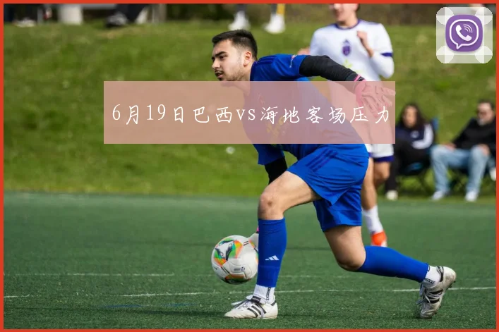 6月19日巴西vs海地客场压力