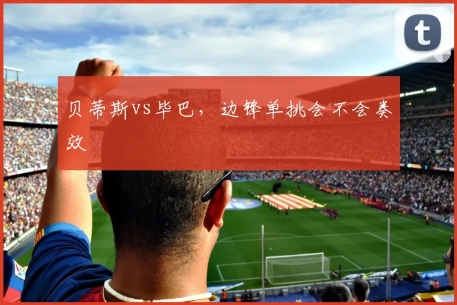 贝蒂斯vs毕巴，边锋单挑会不会奏效