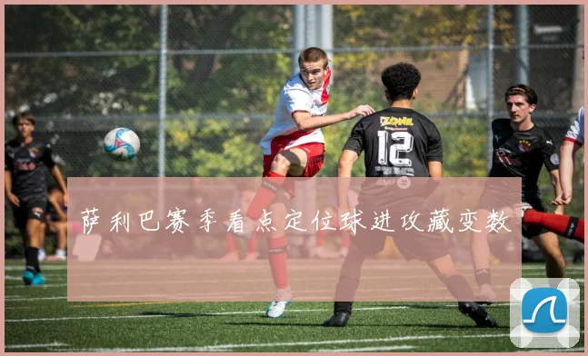 萨利巴赛季看点定位球进攻藏变数