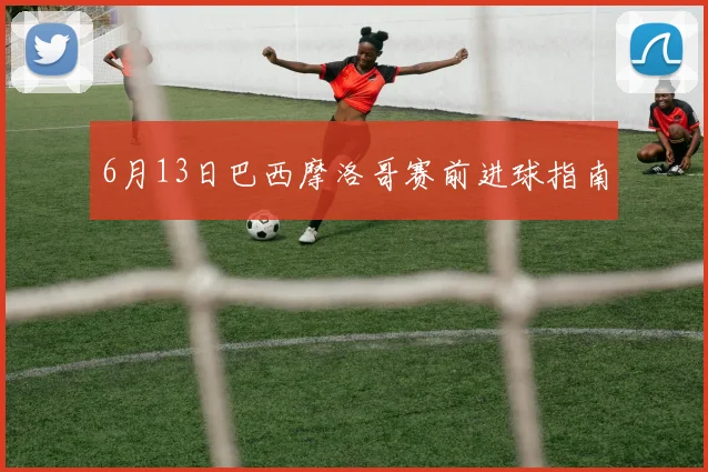 6月13日巴西摩洛哥赛前进球指南