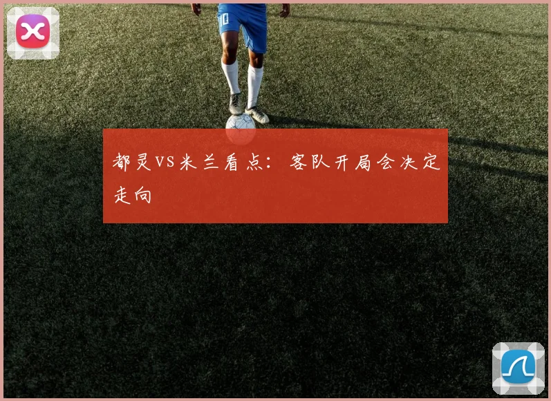 都灵vs米兰看点：客队开局会决定走向