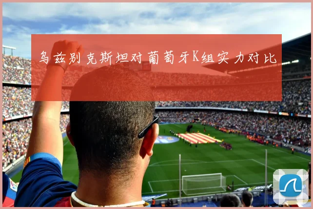 乌兹别克斯坦对葡萄牙K组实力对比