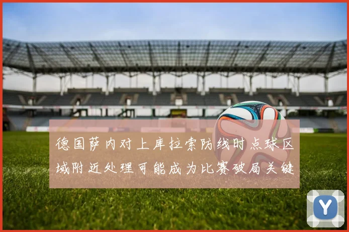 德国萨内对上库拉索防线时点球区域附近处理可能成为比赛破局关键