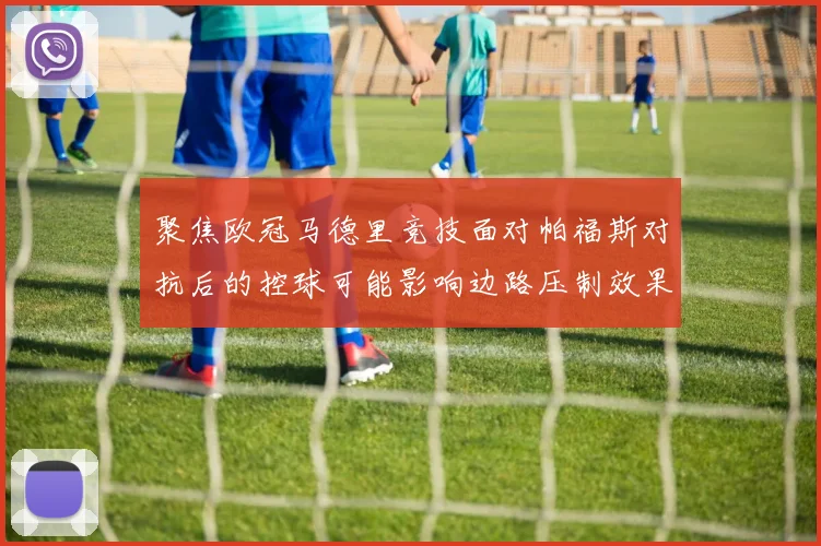 聚焦欧冠马德里竞技面对帕福斯对抗后的控球可能影响边路压制效果