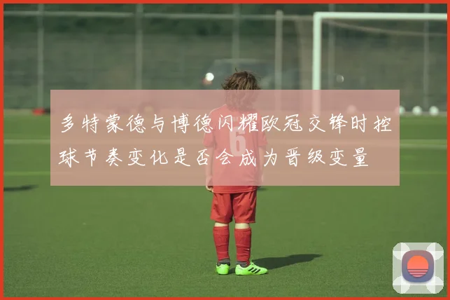 多特蒙德与博德闪耀欧冠交锋时控球节奏变化是否会成为晋级变量