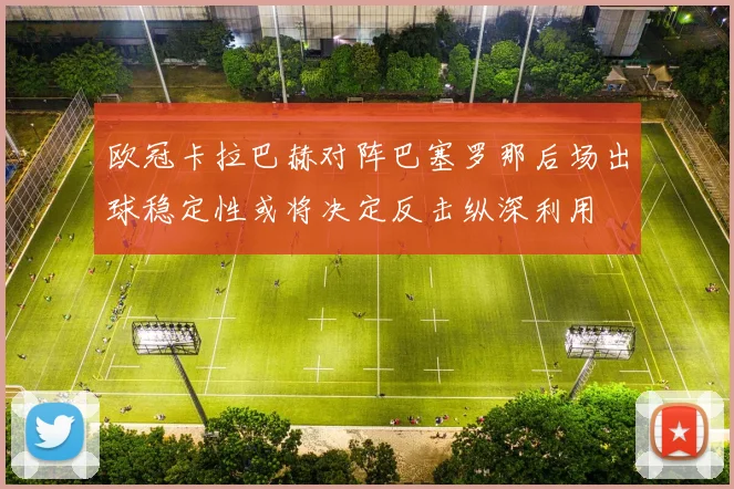 欧冠卡拉巴赫对阵巴塞罗那后场出球稳定性或将决定反击纵深利用