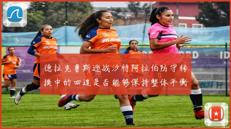 德拉克鲁斯迎战沙特阿拉伯防守转换中的回追是否能够保持整体平衡
