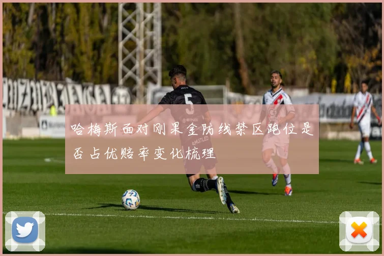 哈梅斯面对刚果金防线禁区跑位是否占优赔率变化梳理