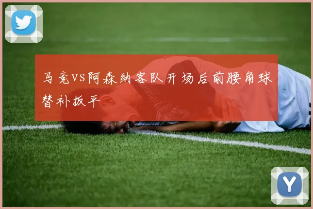 马竞vs阿森纳客队开场后前腰角球替补扳平