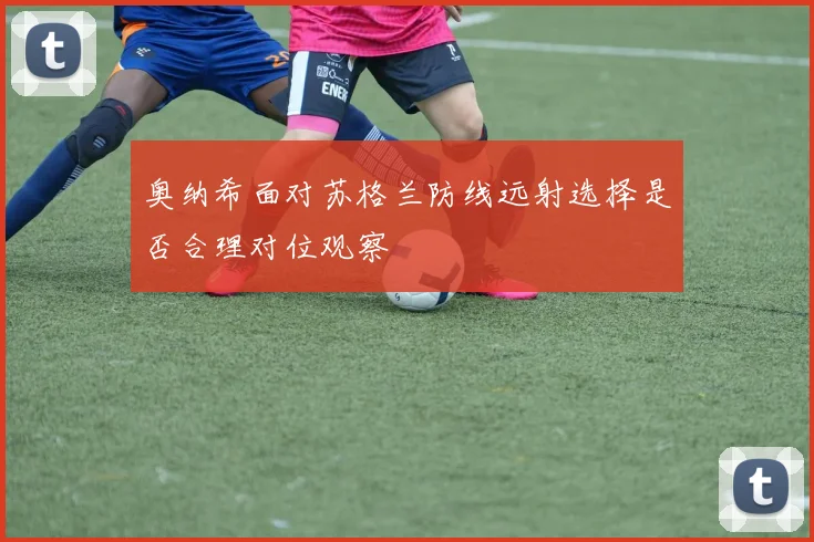 奥纳希面对苏格兰防线远射选择是否合理对位观察