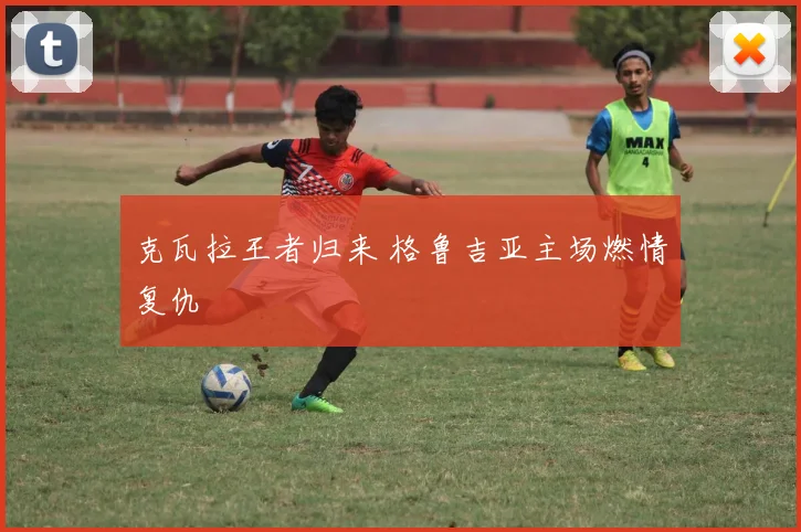 克瓦拉王者归来 格鲁吉亚主场燃情复仇