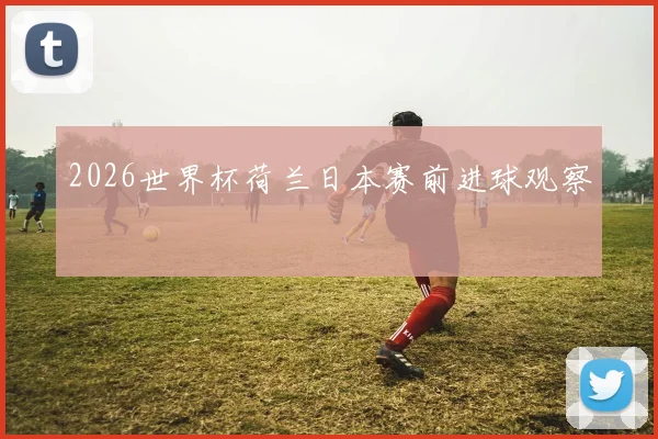 2026世界杯荷兰日本赛前进球观察