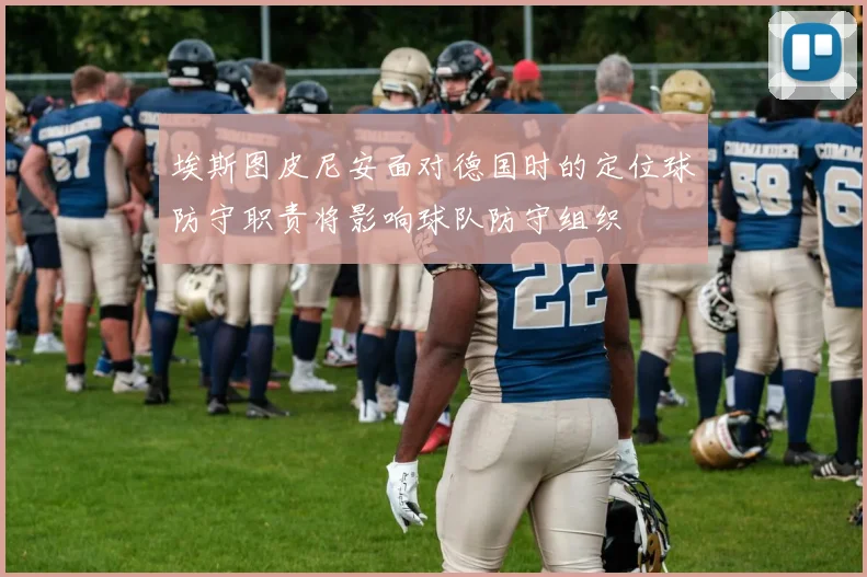 埃斯图皮尼安面对德国时的定位球防守职责将影响球队防守组织