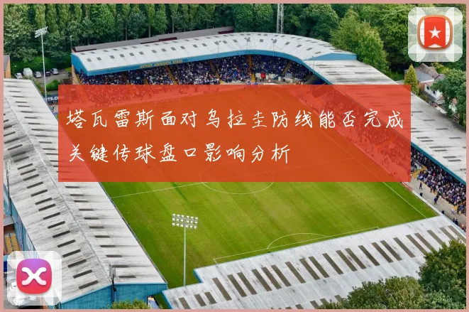 塔瓦雷斯面对乌拉圭防线能否完成关键传球盘口影响分析