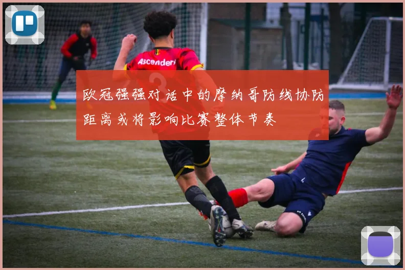 欧冠强强对话中的摩纳哥防线协防距离或将影响比赛整体节奏