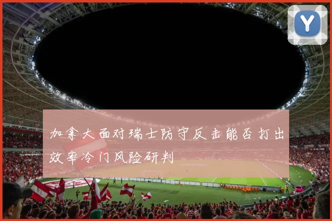 加拿大面对瑞士防守反击能否打出效率冷门风险研判