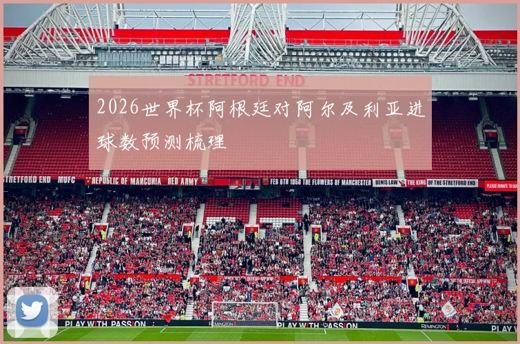2026世界杯阿根廷对阿尔及利亚进球数预测梳理