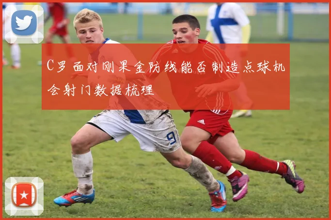 C罗面对刚果金防线能否制造点球机会射门数据梳理