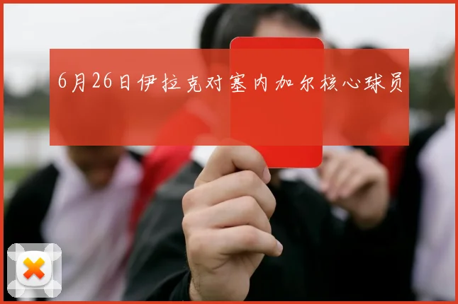 6月26日伊拉克对塞内加尔核心球员